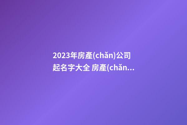 2023年房產(chǎn)公司起名字大全 房產(chǎn)公司起名參照-第1張-公司起名-玄機(jī)派